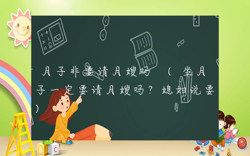 月子非要请月嫂吗 (坐月子一定要请月嫂吗？媳妇说要)